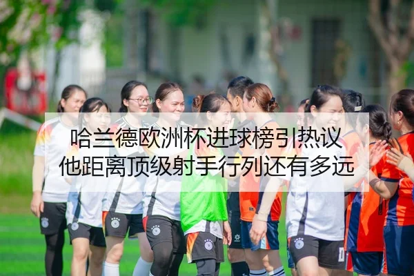 哈兰德欧洲杯进球榜引热议 他距离顶级射手行列还有多远